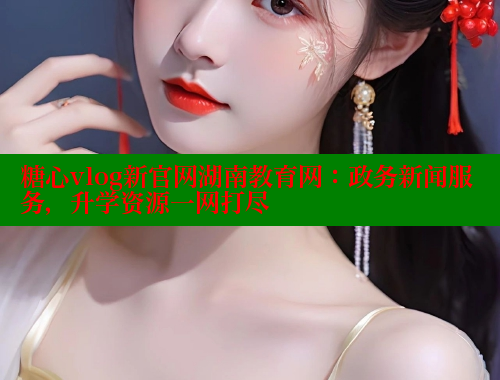 糖心vlog新官网湖南教育网：政务新闻服务，升学资源一网打尽