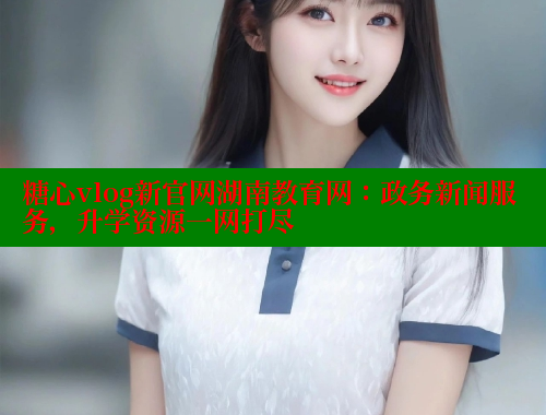 糖心vlog新官网湖南教育网：政务新闻服务，升学资源一网打尽