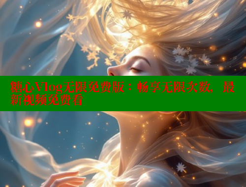 糖心Vlog无限免费版：畅享无限次数，最新视频免费看