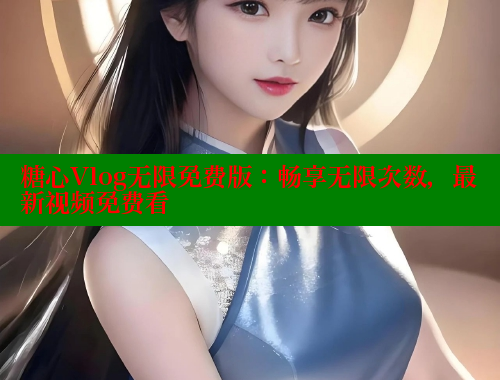糖心Vlog无限免费版：畅享无限次数，最新视频免费看