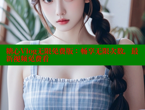 糖心Vlog无限免费版：畅享无限次数，最新视频免费看