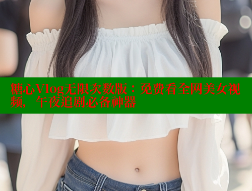 糖心Vlog无限次数版：免费看全网美女视频，午夜追剧必备神器