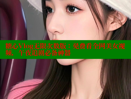 糖心Vlog无限次数版：免费看全网美女视频，午夜追剧必备神器