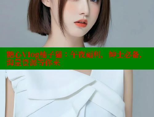 糖心Vlog柚子猫：午夜福利，绅士必备，海量资源等你来
