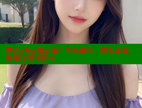 糖心Vlog柚子猫：午夜福利，绅士必备，海量资源等你来