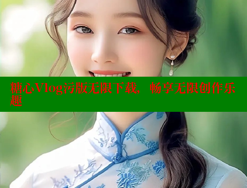 糖心Vlog污版无限下载，畅享无限创作乐趣