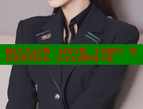 糖心Vlog污版：无限次数，午夜畅享，最新资源等你来，安全无毒即刻下载