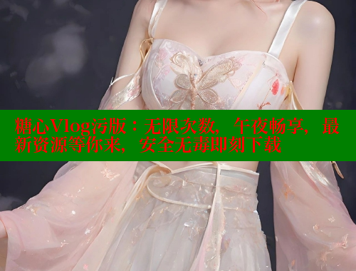 糖心Vlog污版：无限次数，午夜畅享，最新资源等你来，安全无毒即刻下载