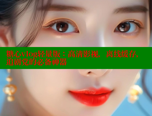 糖心vlog轻量版：高清影视，离线缓存，追剧党的必备神器