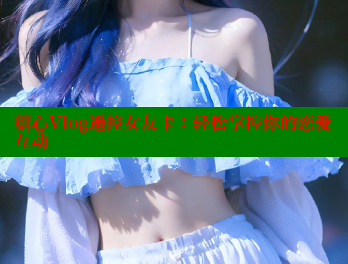 糖心Vlog遥控女友卡：轻松掌控你的恋爱互动