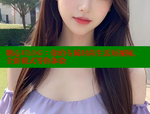 糖心VLOG：你的专属时尚生活短视频，全新模式等你体验