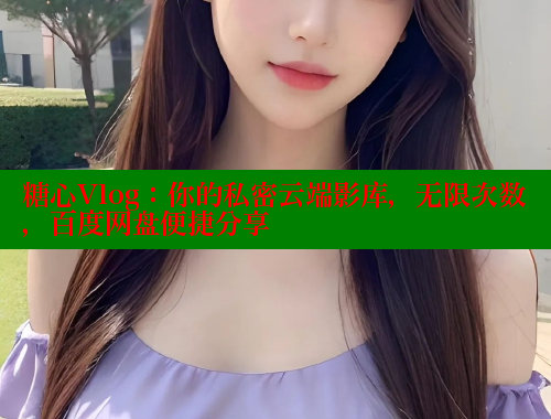糖心Vlog：你的私密云端影库，无限次数，百度网盘便捷分享