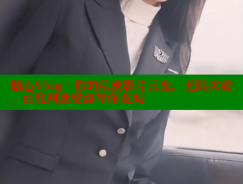 糖心Vlog：你的私密影片云盘，无限次数，百度网盘资源等你发现