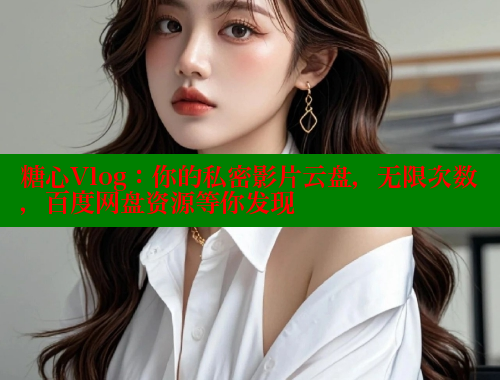 糖心Vlog：你的私密影片云盘，无限次数，百度网盘资源等你发现