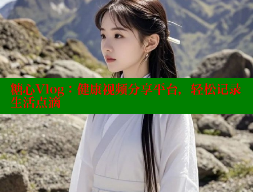 糖心Vlog：健康视频分享平台，轻松记录生活点滴