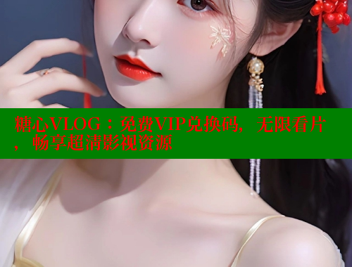 糖心VLOG：免费VIP兑换码，无限看片，畅享超清影视资源