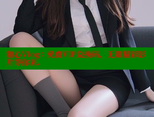 糖心Vlog：免费VIP兑换码，无限精彩影片等你来.