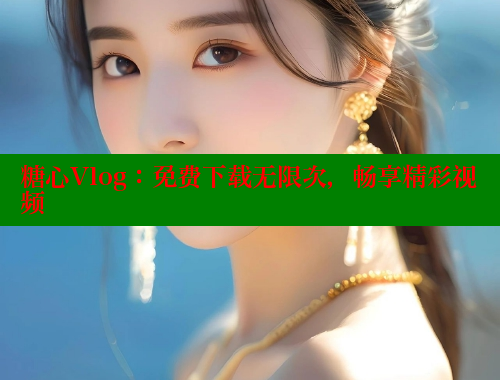 糖心Vlog：免费下载无限次，畅享精彩视频
