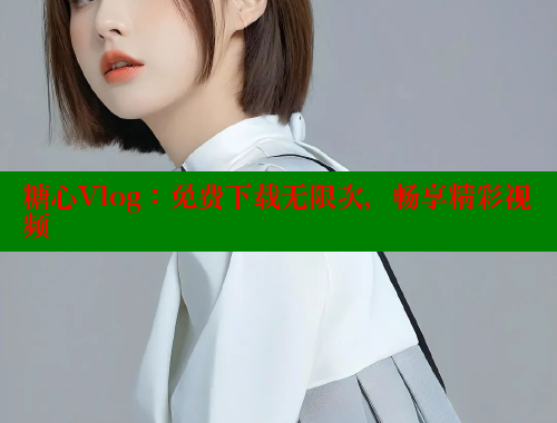 糖心Vlog：免费下载无限次，畅享精彩视频