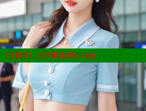 91制片厂天美果冻糖心vlog