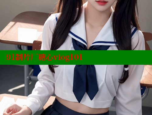 91制片厂糖心vlog101