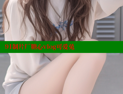 91制片厂糖心vlog可爱兔