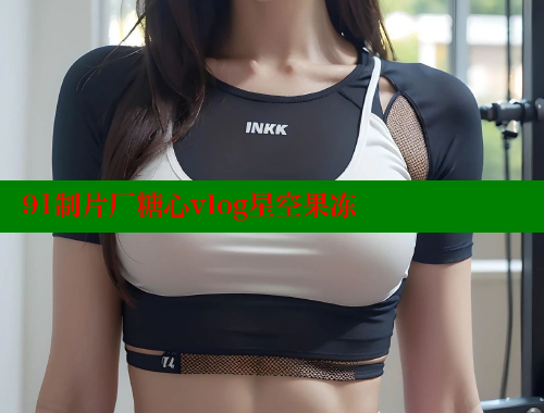 91制片厂糖心vlog星空果冻