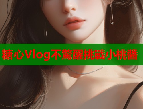 糖心Vlog不驚醒挑戰小桃醬