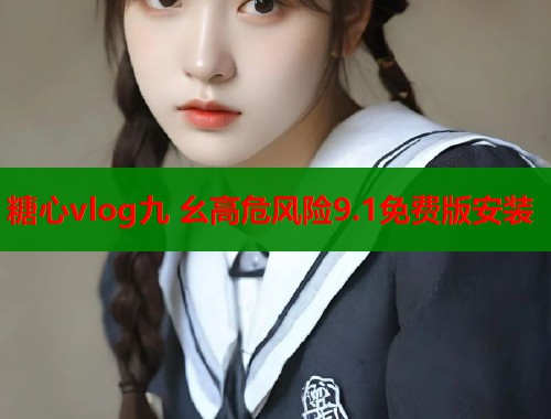 糖心vlog九 幺高危风险9.1免费版安装