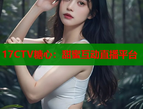 17CTV糖心：甜蜜互动直播平台