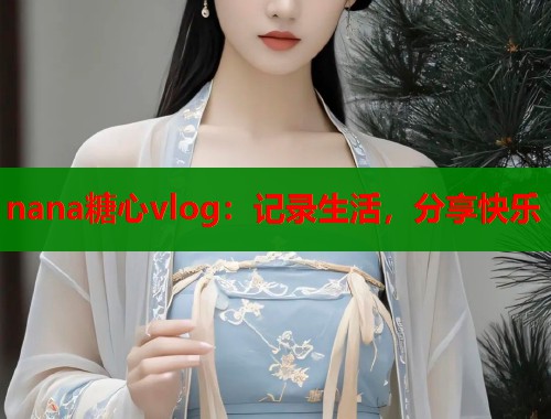 nana糖心vlog：记录生活，分享快乐