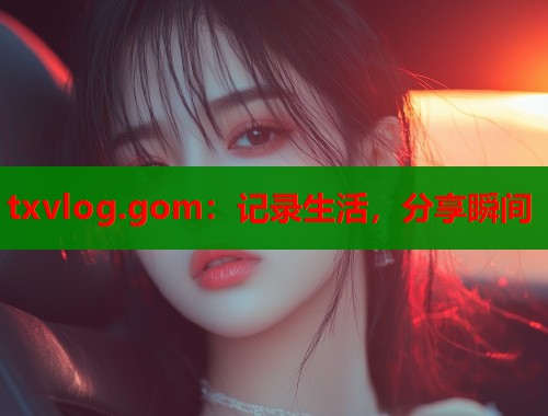 txvlog.gom：记录生活，分享瞬间