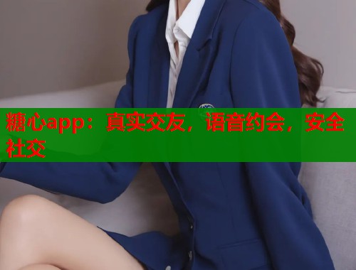 糖心app：真实交友，语音约会，安全社交