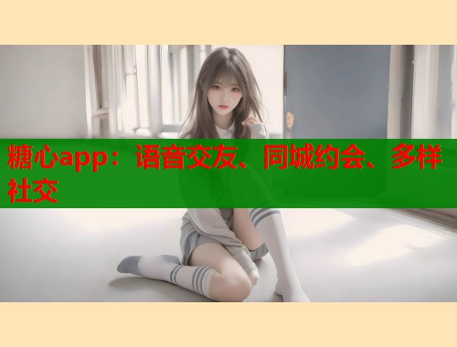糖心app：语音交友、同城约会、多样社交