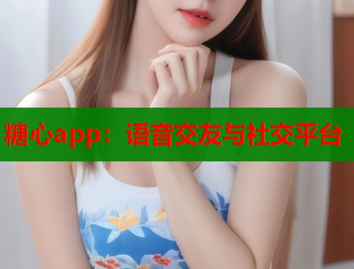 糖心app：语音交友与社交平台