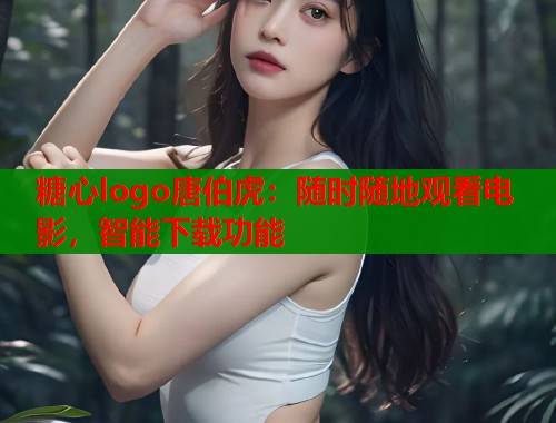 糖心logo唐伯虎：随时随地观看电影，智能下载功能