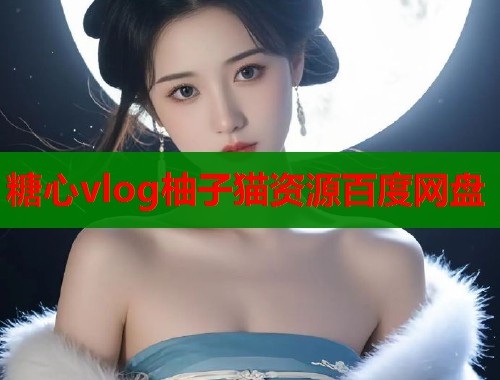 糖心vlog柚子猫资源百度网盘