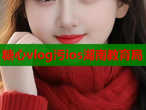 糖心vlog污ios湖南教育局