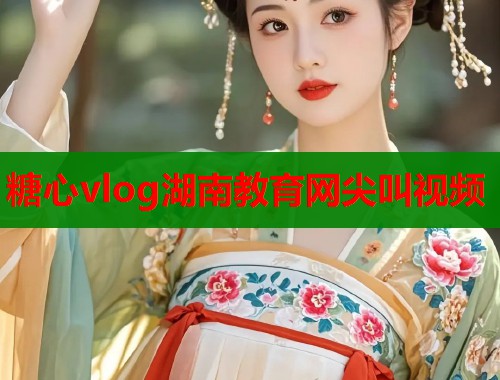 糖心vlog湖南教育网尖叫视频