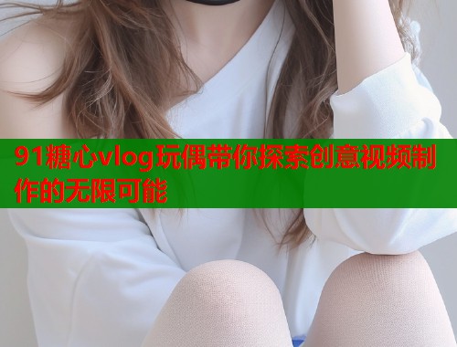 91糖心vlog玩偶带你探索创意视频制作的无限可能