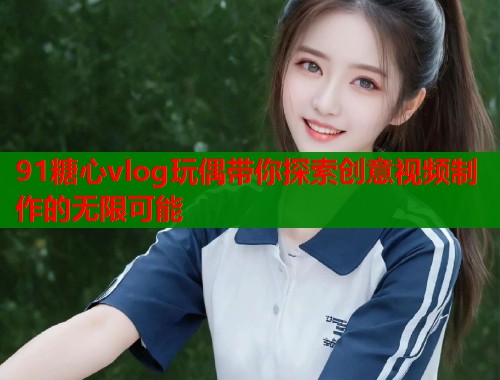 91糖心vlog玩偶带你探索创意视频制作的无限可能