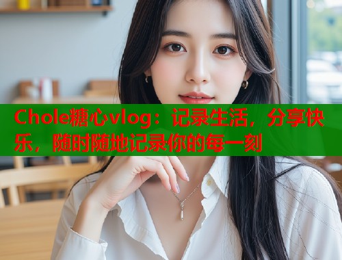 Chole糖心vlog：记录生活，分享快乐，随时随地记录你的每一刻