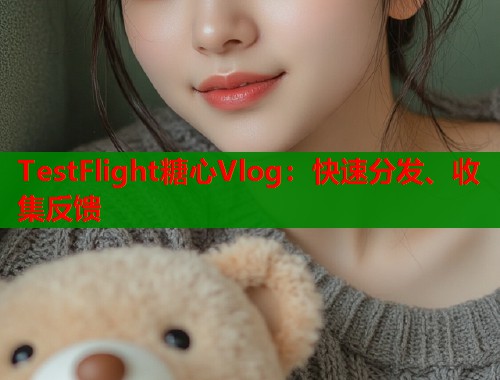 TestFlight糖心Vlog：快速分发、收集反馈