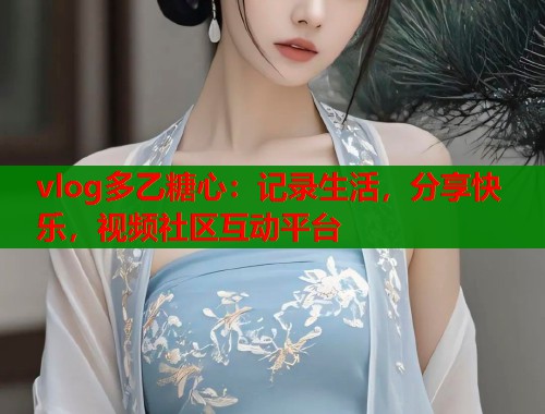 vlog多乙糖心：记录生活，分享快乐，视频社区互动平台