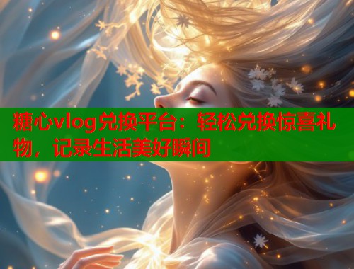 糖心vlog兑换平台：轻松兑换惊喜礼物，记录生活美好瞬间