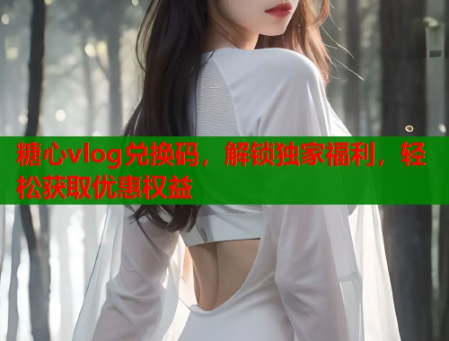 糖心vlog兑换码，解锁独家福利，轻松获取优惠权益