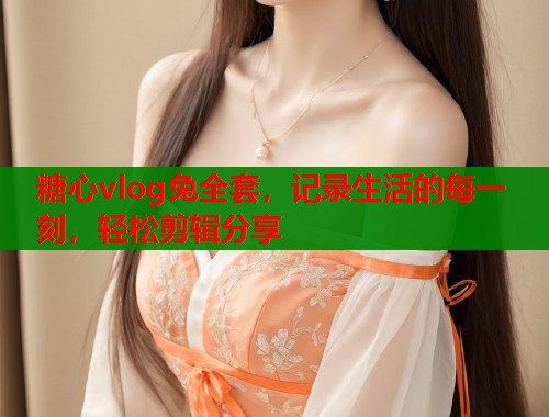 糖心vlog兔全套，记录生活的每一刻，轻松剪辑分享