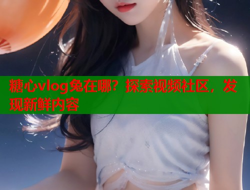 糖心vlog兔在哪？探索视频社区，发现新鲜内容