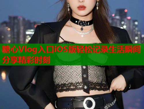 糖心Vlog入口iOS版轻松记录生活瞬间分享精彩时刻