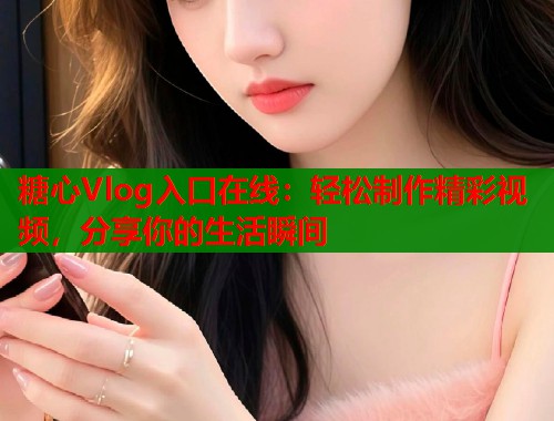 糖心Vlog入口在线：轻松制作精彩视频，分享你的生活瞬间